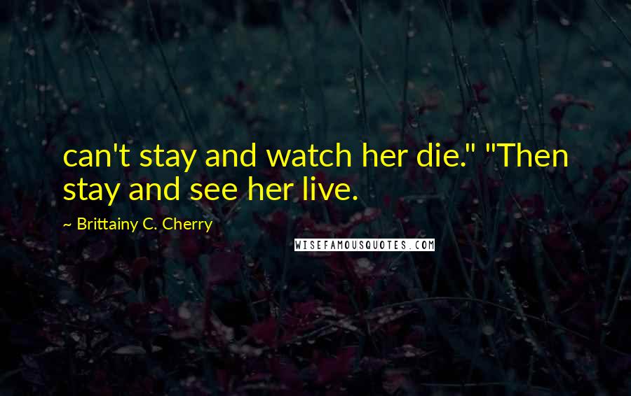 Brittainy C. Cherry Quotes: can't stay and watch her die." "Then stay and see her live.