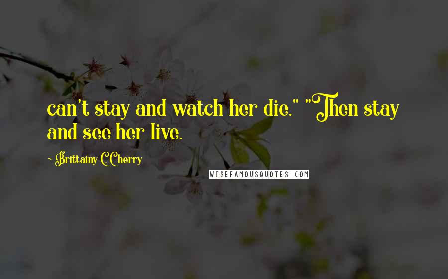 Brittainy C. Cherry Quotes: can't stay and watch her die." "Then stay and see her live.
