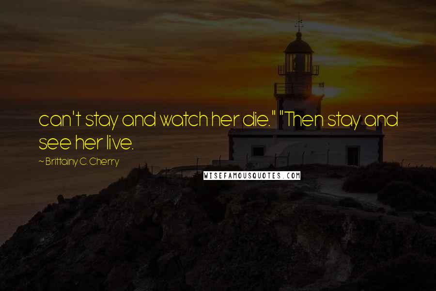 Brittainy C. Cherry Quotes: can't stay and watch her die." "Then stay and see her live.