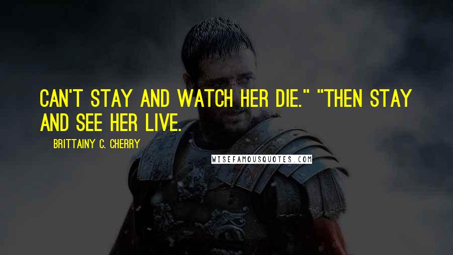 Brittainy C. Cherry Quotes: can't stay and watch her die." "Then stay and see her live.