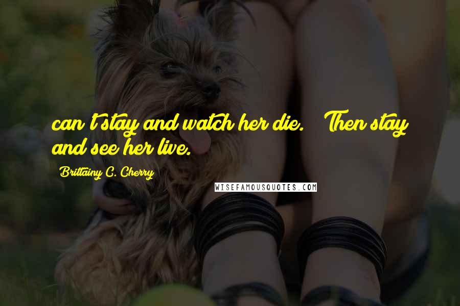 Brittainy C. Cherry Quotes: can't stay and watch her die." "Then stay and see her live.