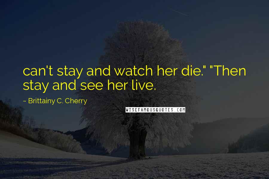 Brittainy C. Cherry Quotes: can't stay and watch her die." "Then stay and see her live.