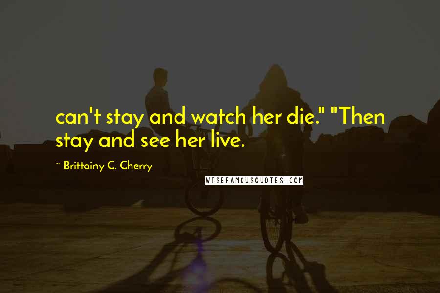 Brittainy C. Cherry Quotes: can't stay and watch her die." "Then stay and see her live.