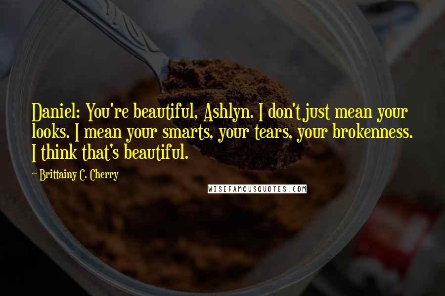 Brittainy C. Cherry Quotes: Daniel: You're beautiful, Ashlyn. I don't just mean your looks. I mean your smarts, your tears, your brokenness. I think that's beautiful.