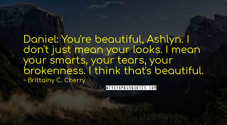 Brittainy C. Cherry Quotes: Daniel: You're beautiful, Ashlyn. I don't just mean your looks. I mean your smarts, your tears, your brokenness. I think that's beautiful.