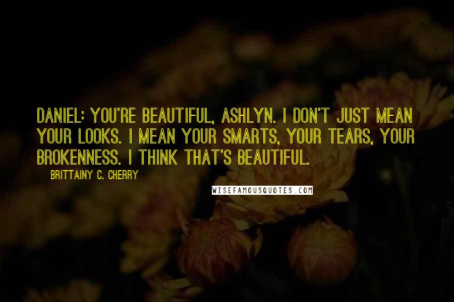 Brittainy C. Cherry Quotes: Daniel: You're beautiful, Ashlyn. I don't just mean your looks. I mean your smarts, your tears, your brokenness. I think that's beautiful.