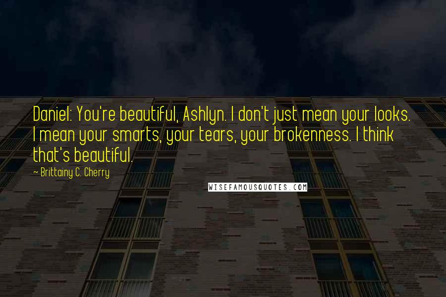 Brittainy C. Cherry Quotes: Daniel: You're beautiful, Ashlyn. I don't just mean your looks. I mean your smarts, your tears, your brokenness. I think that's beautiful.