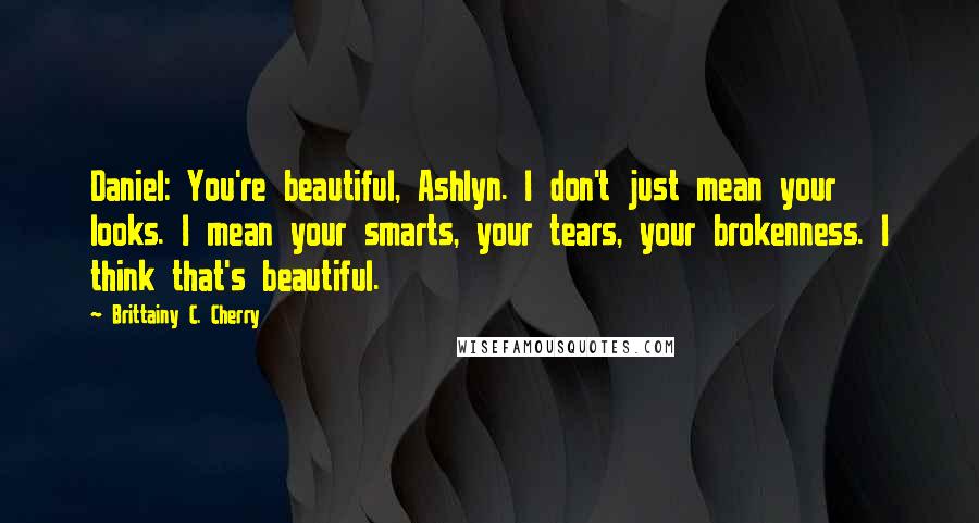 Brittainy C. Cherry Quotes: Daniel: You're beautiful, Ashlyn. I don't just mean your looks. I mean your smarts, your tears, your brokenness. I think that's beautiful.