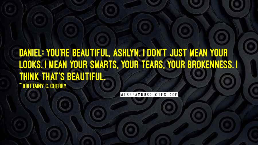 Brittainy C. Cherry Quotes: Daniel: You're beautiful, Ashlyn. I don't just mean your looks. I mean your smarts, your tears, your brokenness. I think that's beautiful.