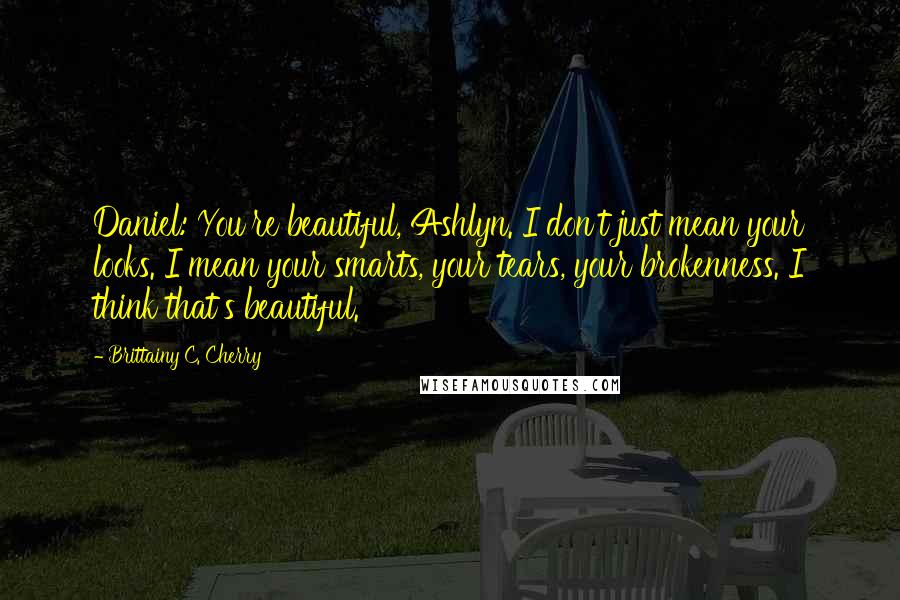 Brittainy C. Cherry Quotes: Daniel: You're beautiful, Ashlyn. I don't just mean your looks. I mean your smarts, your tears, your brokenness. I think that's beautiful.