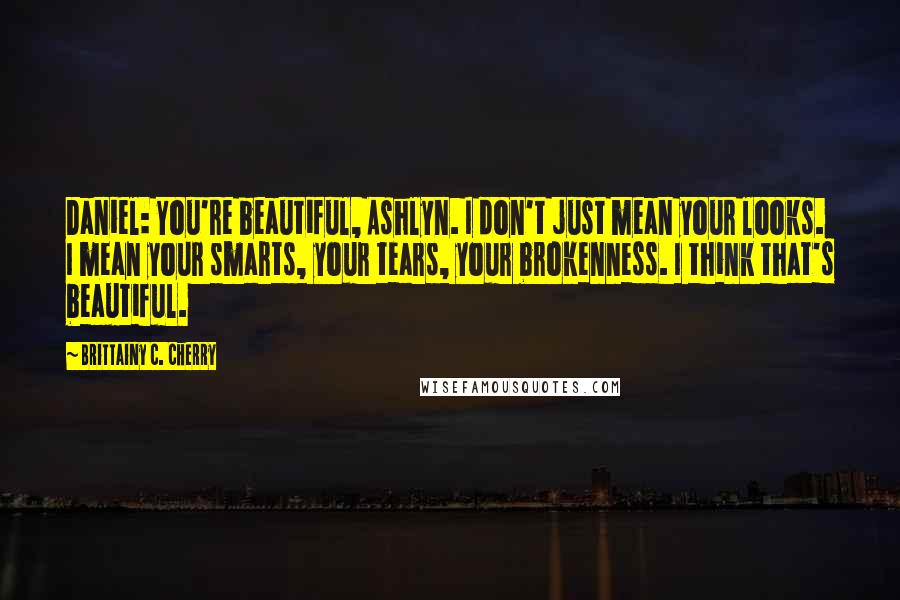 Brittainy C. Cherry Quotes: Daniel: You're beautiful, Ashlyn. I don't just mean your looks. I mean your smarts, your tears, your brokenness. I think that's beautiful.