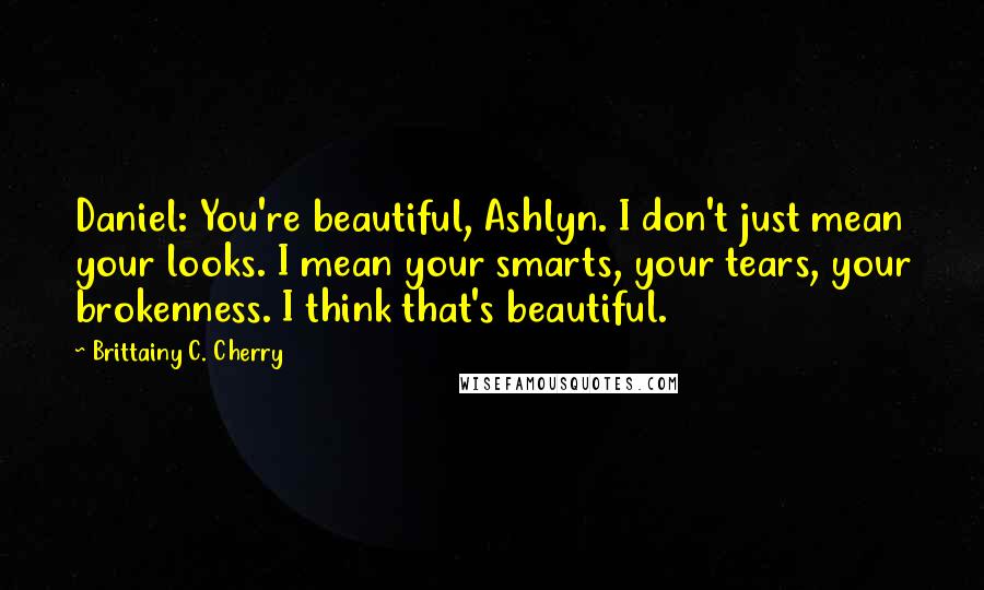 Brittainy C. Cherry Quotes: Daniel: You're beautiful, Ashlyn. I don't just mean your looks. I mean your smarts, your tears, your brokenness. I think that's beautiful.