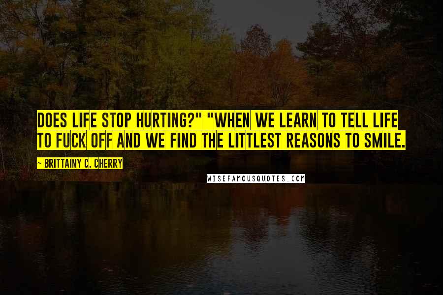 Brittainy C. Cherry Quotes: does life stop hurting?" "When we learn to tell life to fuck off and we find the littlest reasons to smile.