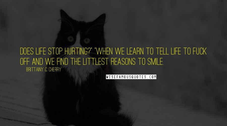 Brittainy C. Cherry Quotes: does life stop hurting?" "When we learn to tell life to fuck off and we find the littlest reasons to smile.