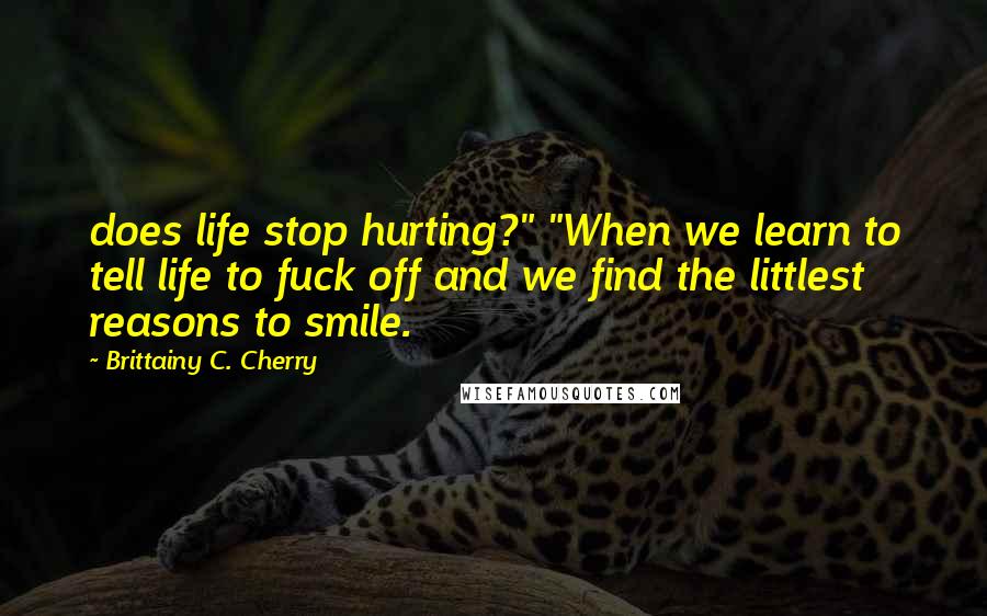 Brittainy C. Cherry Quotes: does life stop hurting?" "When we learn to tell life to fuck off and we find the littlest reasons to smile.