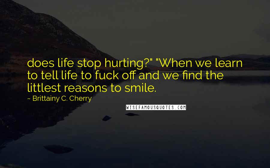 Brittainy C. Cherry Quotes: does life stop hurting?" "When we learn to tell life to fuck off and we find the littlest reasons to smile.