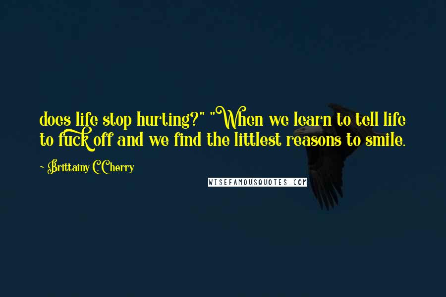 Brittainy C. Cherry Quotes: does life stop hurting?" "When we learn to tell life to fuck off and we find the littlest reasons to smile.