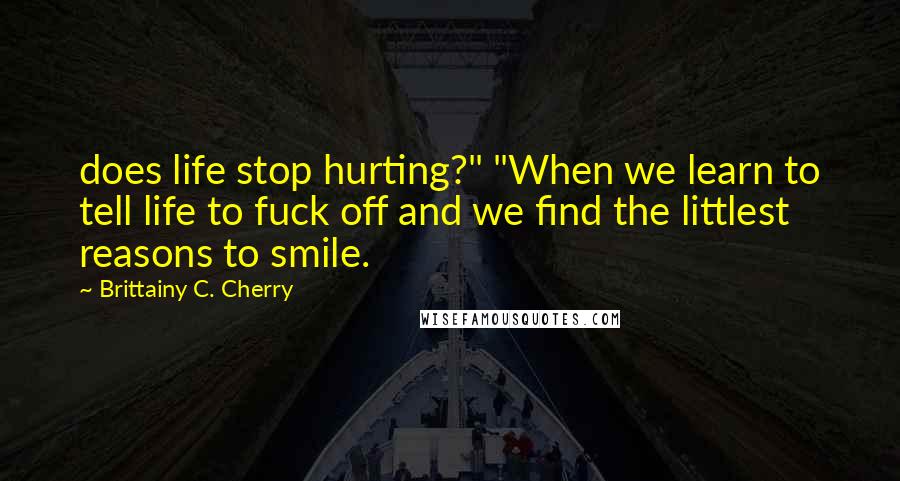 Brittainy C. Cherry Quotes: does life stop hurting?" "When we learn to tell life to fuck off and we find the littlest reasons to smile.