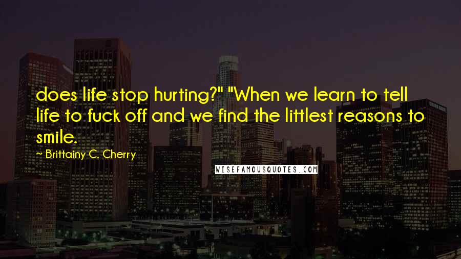 Brittainy C. Cherry Quotes: does life stop hurting?" "When we learn to tell life to fuck off and we find the littlest reasons to smile.