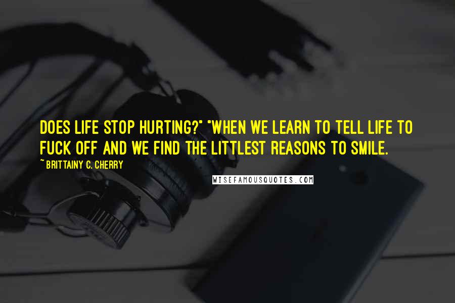 Brittainy C. Cherry Quotes: does life stop hurting?" "When we learn to tell life to fuck off and we find the littlest reasons to smile.