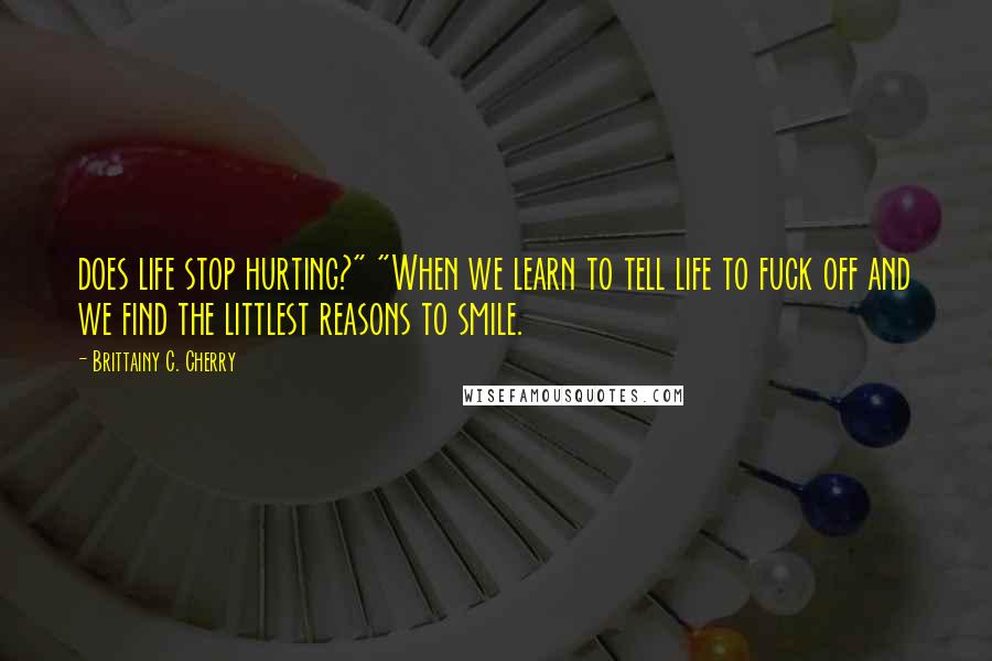 Brittainy C. Cherry Quotes: does life stop hurting?" "When we learn to tell life to fuck off and we find the littlest reasons to smile.