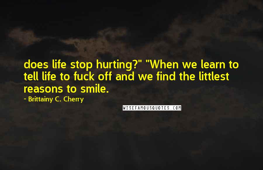 Brittainy C. Cherry Quotes: does life stop hurting?" "When we learn to tell life to fuck off and we find the littlest reasons to smile.