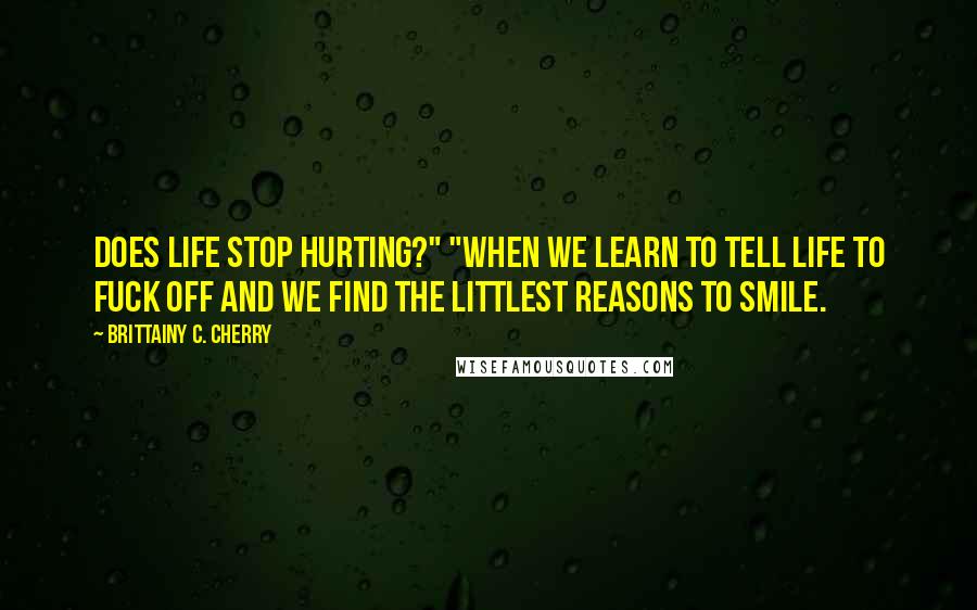 Brittainy C. Cherry Quotes: does life stop hurting?" "When we learn to tell life to fuck off and we find the littlest reasons to smile.