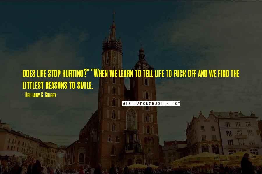 Brittainy C. Cherry Quotes: does life stop hurting?" "When we learn to tell life to fuck off and we find the littlest reasons to smile.