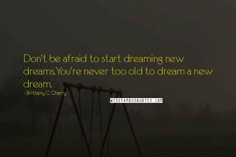 Brittainy C. Cherry Quotes: Don't be afraid to start dreaming new dreams.You're never too old to dream a new dream.