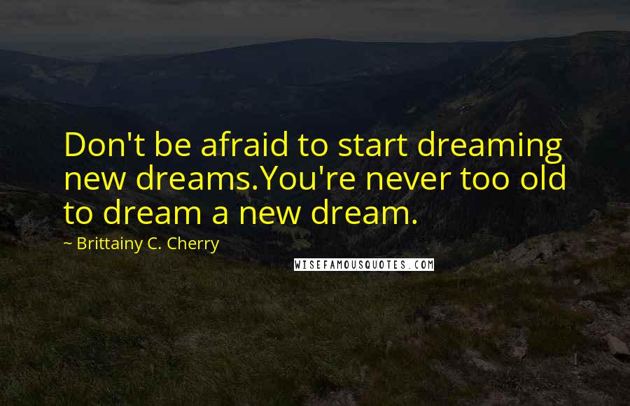 Brittainy C. Cherry Quotes: Don't be afraid to start dreaming new dreams.You're never too old to dream a new dream.