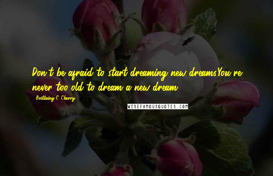 Brittainy C. Cherry Quotes: Don't be afraid to start dreaming new dreams.You're never too old to dream a new dream.