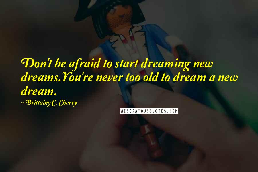 Brittainy C. Cherry Quotes: Don't be afraid to start dreaming new dreams.You're never too old to dream a new dream.