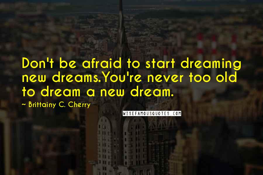 Brittainy C. Cherry Quotes: Don't be afraid to start dreaming new dreams.You're never too old to dream a new dream.