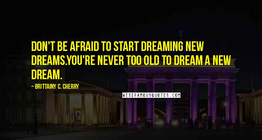 Brittainy C. Cherry Quotes: Don't be afraid to start dreaming new dreams.You're never too old to dream a new dream.