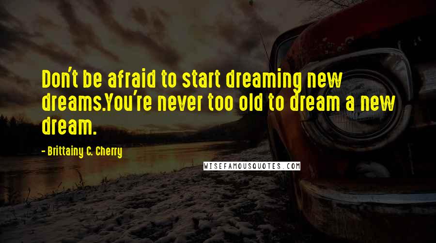 Brittainy C. Cherry Quotes: Don't be afraid to start dreaming new dreams.You're never too old to dream a new dream.