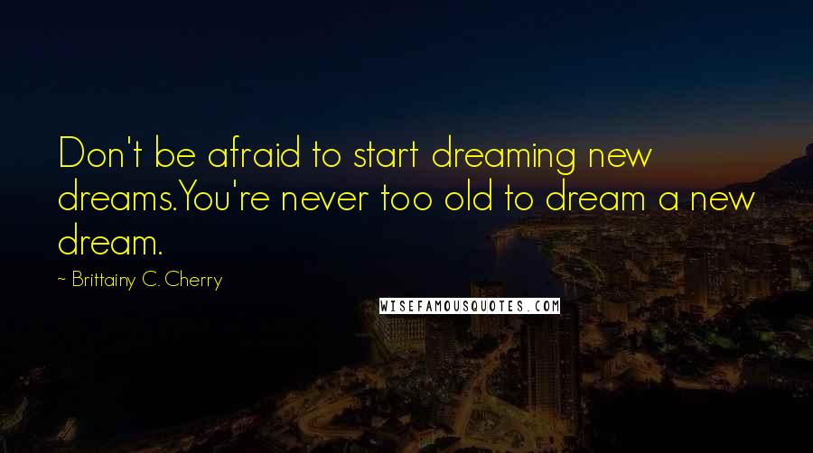Brittainy C. Cherry Quotes: Don't be afraid to start dreaming new dreams.You're never too old to dream a new dream.