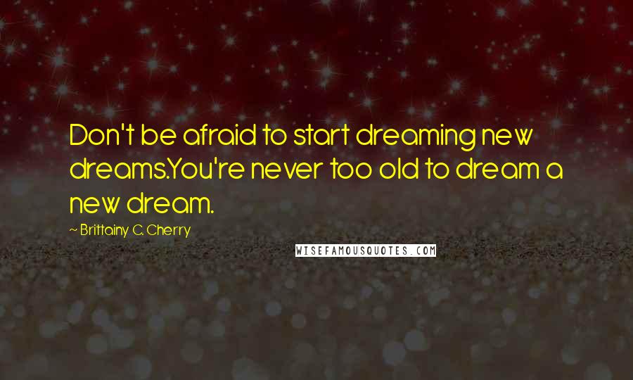Brittainy C. Cherry Quotes: Don't be afraid to start dreaming new dreams.You're never too old to dream a new dream.