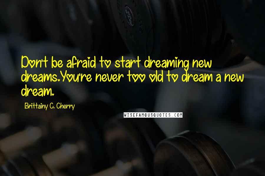 Brittainy C. Cherry Quotes: Don't be afraid to start dreaming new dreams.You're never too old to dream a new dream.