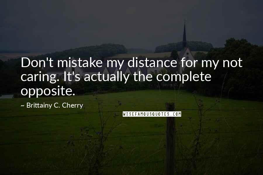 Brittainy C. Cherry Quotes: Don't mistake my distance for my not caring. It's actually the complete opposite.