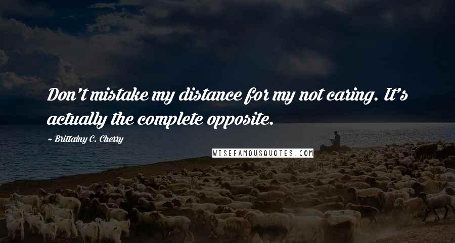 Brittainy C. Cherry Quotes: Don't mistake my distance for my not caring. It's actually the complete opposite.
