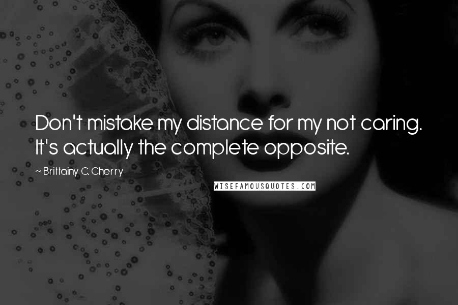 Brittainy C. Cherry Quotes: Don't mistake my distance for my not caring. It's actually the complete opposite.