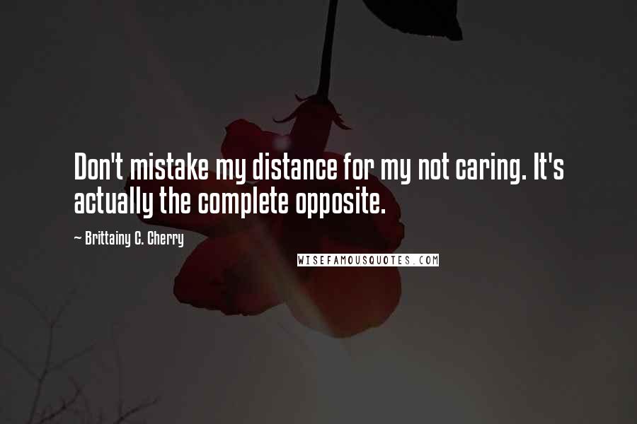 Brittainy C. Cherry Quotes: Don't mistake my distance for my not caring. It's actually the complete opposite.