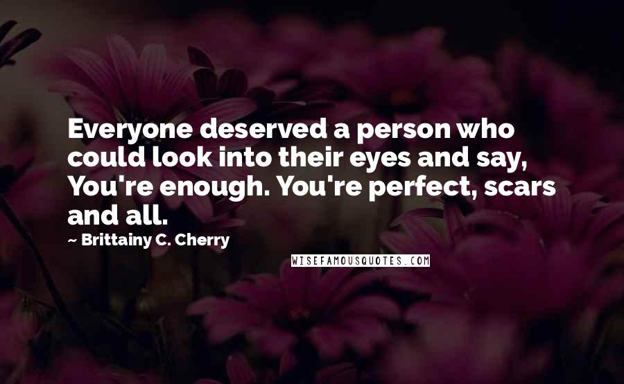 Brittainy C. Cherry Quotes: Everyone deserved a person who could look into their eyes and say, You're enough. You're perfect, scars and all.