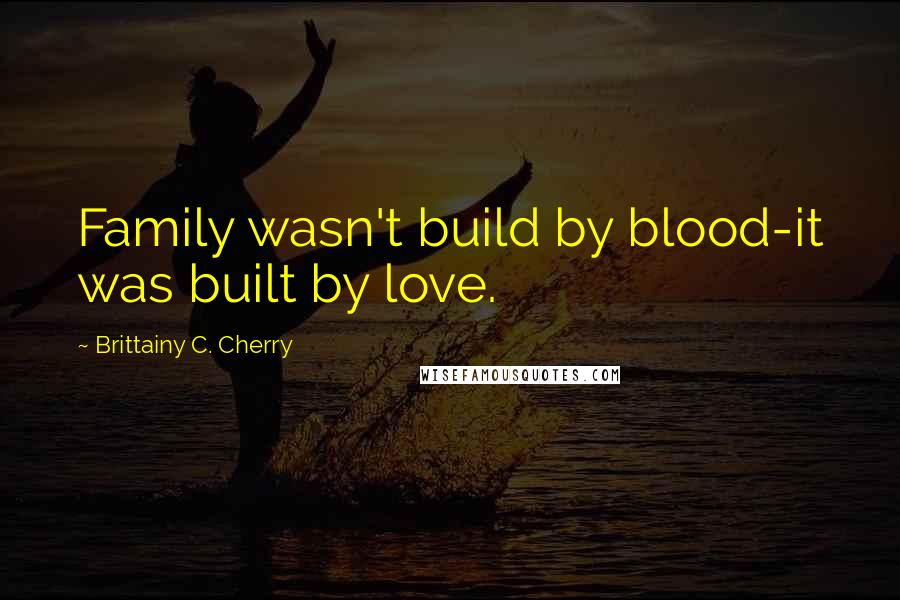 Brittainy C. Cherry Quotes: Family wasn't build by blood-it was built by love.