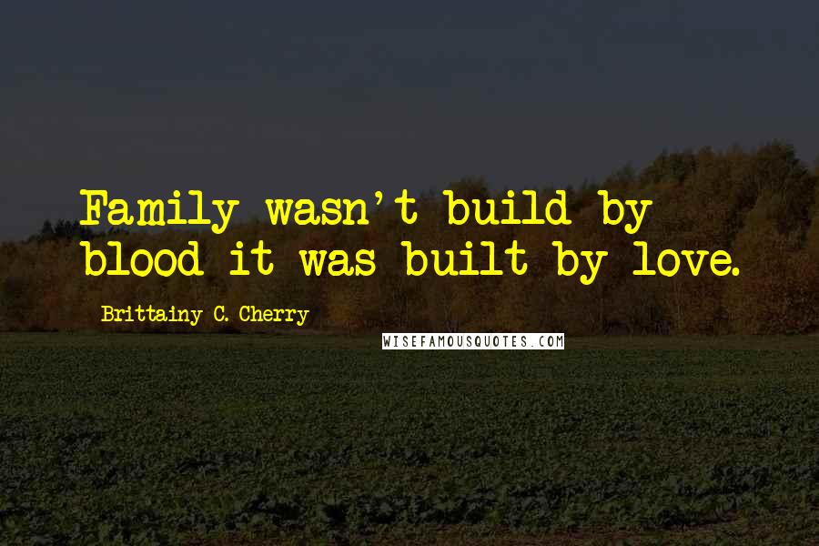 Brittainy C. Cherry Quotes: Family wasn't build by blood-it was built by love.