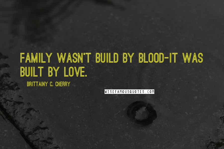 Brittainy C. Cherry Quotes: Family wasn't build by blood-it was built by love.