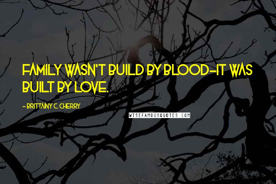 Brittainy C. Cherry Quotes: Family wasn't build by blood-it was built by love.