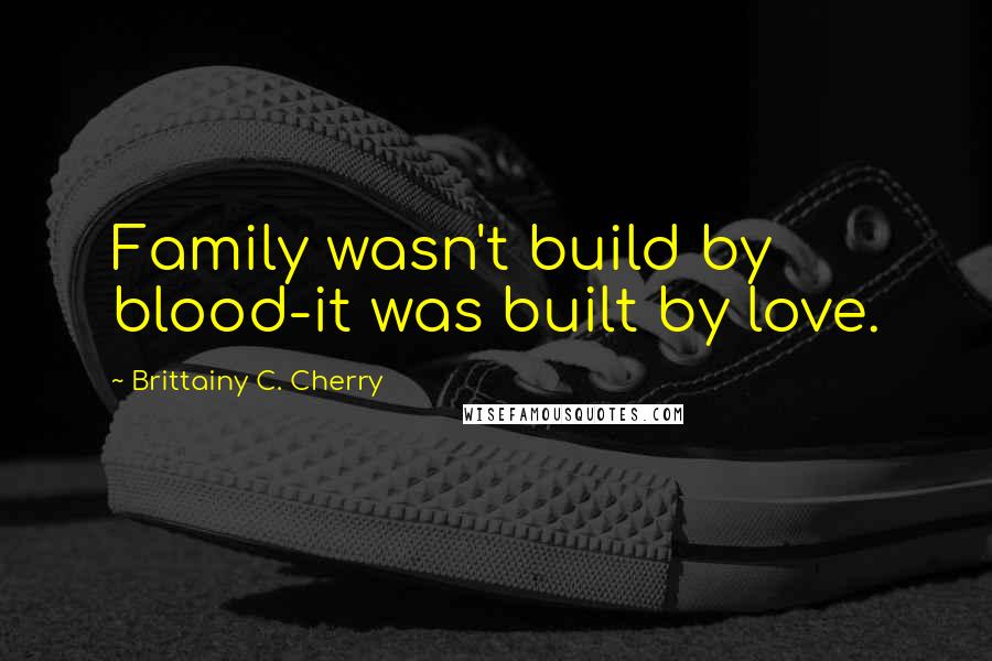 Brittainy C. Cherry Quotes: Family wasn't build by blood-it was built by love.