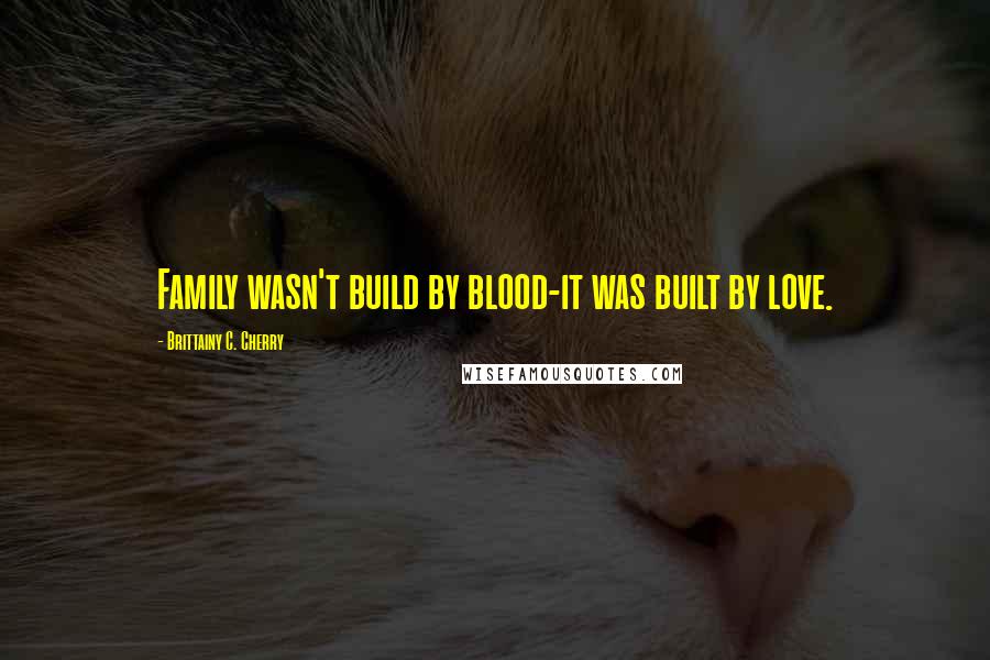 Brittainy C. Cherry Quotes: Family wasn't build by blood-it was built by love.