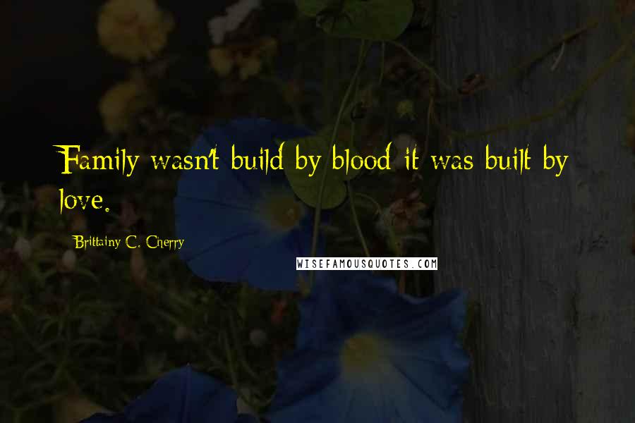 Brittainy C. Cherry Quotes: Family wasn't build by blood-it was built by love.